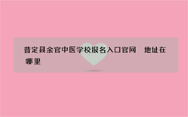 普定县余官中医学校报名入口官网 地址在哪里